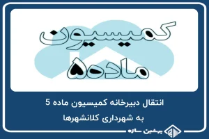 دبیرخانه کمیسیون ماده 5 به شهرداری کلانشهرها منتقل می شود