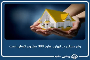 وام مسکن در شهرهای تهران، هنوز 300 میلیون تومان است