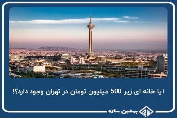 آیا خانه ای زیر 500 میلیون تومان در تهران وجود دارد؟!
