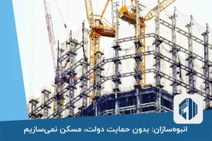 انبوه‌سازان: بدون حمایت دولت، مسکن نمی‌سازیم