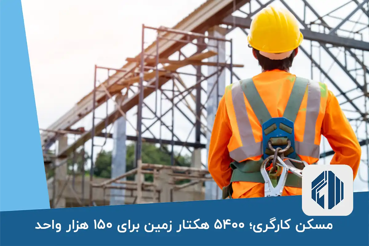 مسکن کارگری؛ ۵۴۰۰ هکتار زمین برای ۱۵۰ هزار واحد