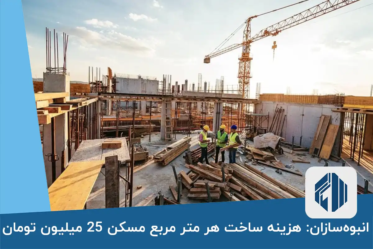 انبوه‌سازان: هزینه ساخت هر متر مربع مسکن 25 میلیون تومان
